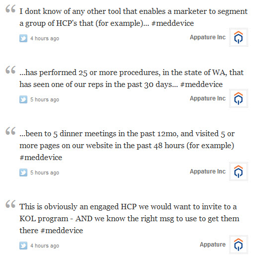 I don’t know of any other tool that enables a marketer to segment a group of HCP's that (for example) has performed 25 or more procedures, in the state of WA, that has seen one of our reps in the past 30 days, been to five dinner meetings in the past 12mo, and visited five or more pages on our website in the past 48 hours (for example). This is obviously an engaged HCP we would want to invite to a KOL program - AND we know the right message to use to get them there #meddevice